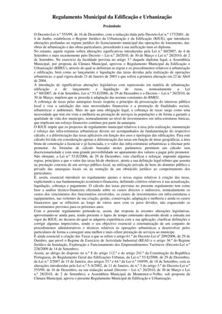Regulamento Municipal da Edificação e Urbanização
                                               Preâmbulo

O Decreto-Lei n.º 555/99, de 16 de Dezembro, com a redacção dada pelo Decreto-Lei n.º 177/2001, de
4 de Junho, estabeleceu o Regime Jurídico da Urbanização e da Edificação (RJUE), que introduziu
alterações profundas no regime jurídico do licenciamento municipal das operações de loteamento, das
obras de urbanização e das obras particulares, procedendo à sua unificação num só diploma.
No entanto, aquele regime sofreu alterações significativas introduzidas pela Lei n.º 60/2007, de 4 de
Setembro e mais recentemente pelo Decreto – Lei n.º 26/2010, de 30 de Março e Lei n.º 28/2010, de 2
de Setembro. No exercício da faculdade prevista no artigo 3.º daquele diploma legal, a Assembleia
Municipal, por proposta da Câmara Municipal, aprovou o Regulamento Municipal da Edificação e
Urbanização (RMEU), através do qual se definiram as regras e os procedimentos relativos à urbanização
e edificação, bem como ao lançamento e liquidação das taxas devidas pela realização de operações
urbanísticas, o qual vigora desde 21 de Janeiro de 2003 e que sofreu a primeira alteração em 22 de Abril
de 2004.
A introdução de significativas alterações legislativas com repercussão em matéria de urbanização,
edificação     e     de    lançamento      e    liquidação     de     taxas,    nomeadamente        a    Lei
n.º 60/2007, de 4 de Setembro, Lei n.º 53-E/2006, de 29 de Dezembro e o Decreto – Lei n.º 26/2010, de
30 de Março, impõem que se proceda à adaptação das normas constantes do RMEU.
A cobrança de taxas pelas autarquias locais respeita o princípio da prossecução do interesse público
local e visa a satisfação das suas necessidades financeiras e a promoção de finalidades sociais,
urbanísticas e ambientais. Mais do que uma obrigação legal, a cobrança de taxas surge como uma
necessidade que tem em vista a melhoria na prestação de serviços às populações e de forma a garantir a
qualidade de vida dos munícipes, nomeadamente ao nível de investimentos em infra-estruturas básicas,
que implicam um esforço financeiro contínuo por parte da autarquia.
O RJUE impõe que os projectos de regulamento municipal relativos à taxa pela realização, manutenção
e reforço das infra-estruturas urbanísticas devem ser acompanhados da fundamentação do respectivo
cálculo, e a diferenciação das taxas aplicáveis em função dos usos e tipologias das edificações. Para este
cálculo foi tida em consideração apenas a diferenciação das taxas em função de áreas geográficas, a área
bruta de construção a licenciar e já licenciada, e o valor das infra-estruturas urbanísticas a efectuar pelo
promotor. As fórmulas de cálculo baseadas nestes parâmetros permitem um cálculo sem
discricionariedade e com uma grande previsibilidade no apuramento dos valores a pagar pelo promotor.
Não obstante, a Lei n.º 53-E/2006, de 29 de Dezembro, veio clarificar e reforçar, impondo algumas
regras, princípios a que o valor das taxas há-de obedecer, atenta a sua definição legal-tributo que assenta
na prestação concreta de um serviço público local, na utilização privada de bens do domínio público e
privado das autarquias locais ou na remoção de um obstáculo jurídico ao comportamento dos
particulares.
É, assim, essencial introduzir no regulamento ajustes e novas regras relativas à criação das taxas,
explicitando a sua fundamentação económico-financeira, definindo critérios relativos à sua actualização,
liquidação, cobrança e pagamento. O cálculo das taxas previstas no presente regulamento tem como
base a análise técnico-financeira efectuada sobre os custos directos e indirectos, nomeadamente os
custos dos vencimentos dos funcionários envolvidos, os custos de investimentos em infra-estruturas e
equipamentos, nas vertentes da sua criação, gestão, conservação, adaptação e melhoria e ainda os custos
financeiros que se reflectem ao longo de vários anos com os juros devidos, não esquecendo os
investimentos previstos para os próximos anos.
Com o presente regulamento pretende-se, assim, dar resposta às recentes alterações legislativas,
aproveitando-se ainda para, tendo presente o lapso de tempo entretanto decorrido desde a entrada em
vigor do RJUE, no decurso do qual se adquiriu experiência com a sua aplicação, clarificar definições e
corrigir algumas imprecisões, sendo o seu objectivo essencial a sistematização de um conjunto de
procedimentos administrativos e técnicos relativos às operações urbanísticas a desenvolver pelos
particulares de forma a conseguir uma melhor e mais célere prestação de serviços ao munícipe.
É ainda essencial a criação das Taxas a que se refere o artigo 61.º do Decreto-Lei nº 209/2008, de 29 de
Outubro, que prevê o Regime de Exercício de Actividade Industrial (REAI) e o artigo 36.º do Regime
Jurídico da Instalação, Exploração e Funcionamento dos Empreendimentos Turísticos (Decreto-Lei n.º
228/2009 de 14 de Setembro).
Assim, ao abrigo do disposto no n.º 8 do artigo 112.º e do artigo 241.º da Constituição da República
Portuguesa, do Regulamento Geral das Edificações Urbanas, da Lei n.º 53-E/2006, de 29 de Dezembro,
da Lei n.º 2/2007 de 15 de Janeiro, dos artigos 53.º e 64.º da Lei n.º 169/99, de 18 de Setembro, com as
alterações introduzidas pela Lei n.º 5-A/2002, de 11 de Janeiro, do n.º 3 do artigo 3.º do Decreto-Lei n.º
555/99, de 16 de Dezembro, na sua redacção actual (Decreto – Lei n.º 26/2010, de 30 de Março e Lei
n.º 28/2010, de 2 de Setembro), a Assembleia Municipal de Montemor-o-Velho, sob proposta da
Câmara Municipal, aprova o presente Regulamento Municipal de Edificação e Urbanização.
 