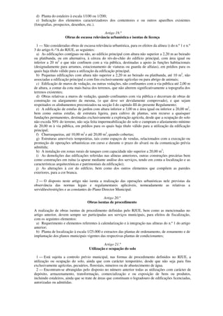 d) Planta do estaleiro à escala 1/100 ou 1/200;
  e) Indicação dos elementos caracterizadores dos contentores e ou outros aparelhos existentes
(fotografias, prospectos, desenhos, etc.).

                                             Artigo 19.º
                     Obras de escassa relevância urbanística e isentas de licença

  1 — São consideradas obras de escassa relevância urbanística, para os efeitos da alínea i) do n.º 1 e n.º
3 do artigo 6.-ºA do RJUE, as seguintes:
  a) As edificações contíguas ou não, ao edifício principal com altura não superior a 2,20 m ao beirado
ou platibanda, ou em alternativa, à cércea do rés-do-chão do edifício principal, com área igual ou
inferior a 20 m2 e que não confinem com a via pública, destinadas a apoio às funções habitacionais
(designadamente para arrumos, estacionamento de viaturas ou guarda de alfaias), em prédios para os
quais haja título válido para a utilização da edificação principal;
  b) Pequenas edificações com altura não superior a 2,20 m ao beirado ou platibanda, até 10 m2, não
associadas a edificação principal e com fins exclusivamente agrícolas ou para abrigo de animais;
  c) Edificação de muros de vedação, ou outras vedações, não confinantes com a via pública até 2,00 m
de altura, a contar da cota mais baixa dos terrenos, que não alterem significativamente a topografia dos
terrenos existentes;
  d) Obras relativas a muros de vedação, quando confinantes com via pública e decorram de obras de
construção ou alargamento da mesma, (o que deve ser devidamente comprovado), e que sejam
respeitados os alinhamentos preconizados na secção I do capitulo III do presente Regulamento;
  e) A edificação de estufas de jardim com altura inferior a 3,00 m e área igual ou inferior a 20,00 m2,
bem como outras estufas, de estrutura ligeira, para cultivo de plantas, sem recurso a quaisquer
fundações permanentes, destinadas exclusivamente a exploração agrícola, desde que a ocupação do solo
não exceda 50% do terreno, não seja feita impermeabilização do solo e cumpram o afastamento mínimo
de 20,00 m à via pública, em prédios para os quais haja título válido para a utilização da edificação
principal;
  f) Churrasqueiras, até 10,00 m2 e até 20,00 m2, quando cobertas;
  g) Estruturas amovíveis temporárias, tais como espaços de vendas, relacionados com a execução ou
promoção de operações urbanísticas em curso e durante o prazo do alvará ou da comunicação prévia
admitida;
  h) A instalação em zonas rurais de tanques com capacidade não superior a 20,00 m3;
  i) As demolições das edificações referidas nas alíneas anteriores, outras construções precárias bem
como construções em ruína (a apurar mediante análise dos serviços, tendo em conta a localização e as
características arquitectónicas e patrimoniais da edificação);
  j) As alterações à cor do edifício, bem como dos outros elementos que compõem as paredes
exteriores, para a cor branca.

 2 — O disposto neste artigo não isenta a realização das operações urbanísticas nele previstas da
observância das normas legais e regulamentares aplicáveis, nomeadamente as relativas a
servidões/restrições e as constantes do Plano Director Municipal.

                                              Artigo 20.º
                                    Obras isentas de procedimento

A realização de obras isentas de procedimento definidas pelo RJUE, bem como as mencionadas no
artigo anterior, devem sempre ser participadas aos serviços municipais, para efeitos de fiscalização,
com os seguintes elementos:
 a) Requerimento e elementos referentes à calendarização e à integração nas alíneas do n.º 1 do artigo
anterior;
 b) Planta de localização à escala 1/25.000 e extractos das plantas de ordenamento, de zonamento e de
implantação dos planos municipais vigentes das respectivas plantas de condicionantes;

                                               Artigo 21.º
                                     Utilização e ocupação do solo

  1 — Está sujeita a controlo prévio municipal, nas formas de procedimento definidos no RJUE, a
utilização ou ocupação do solo, ainda que com carácter temporário, desde que não seja para fins
exclusivamente agrícolas, pecuários, florestais, mineiros ou de abastecimento de água.
  2 — Encontram-se abrangidas pelo disposto no número anterior todas as utilizações com carácter de
depósito, armazenamento, transformação, comercialização e ou exposição de bens ou produtos,
incluindo estaleiros, ainda que se trate de áreas que constituam o logradouro de edificações licenciadas,
autorizadas ou admitidas.
 