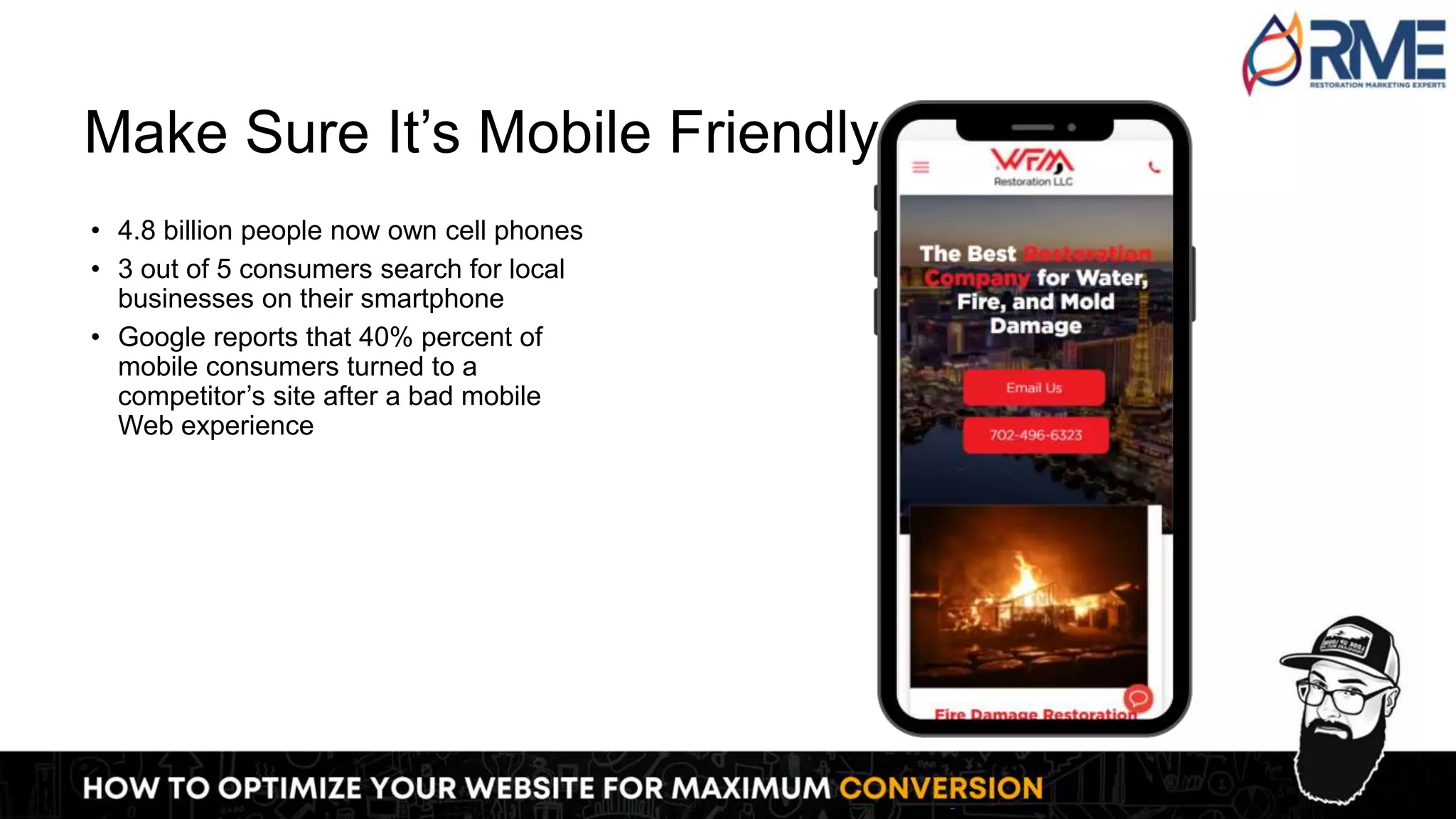 Make Sure It’s Mobile Friendly
• 4.8 billion people now own cell phones
• 3 out of 5 consumers search for local
businesses on their smartphone
• Google reports that 40% percent of
mobile consumers turned to a
competitor’s site after a bad mobile
Web experience
 