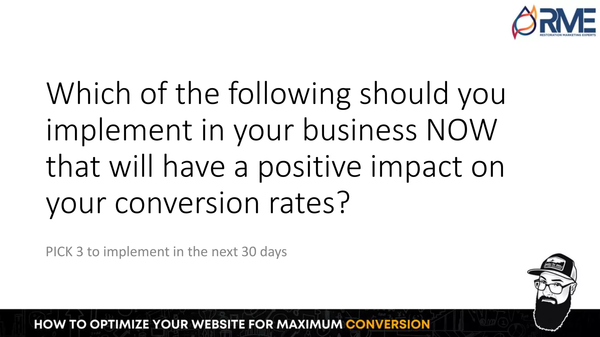 Which of the following should you
implement in your business NOW
that will have a positive impact on
your conversion rates?
PICK 3 to implement in the next 30 days
 