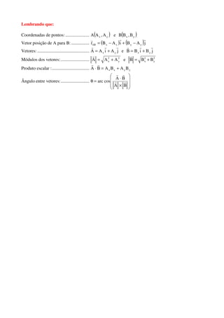 Lembrando que:
Coordenadas de pontos: ..................... ( )yx A,AA e ( )yx B,BB
Vetor posição de A para B:................ ( ) ( )jABiABr yyxxAB
rrr
−+−=
Vetores: .............................................. jAiAA yx
rrr
+= e jBiBB yx
rrr
+=
Módulos dos vetores: ......................... 2
y
2
x AAA +=
r
e 2
y
2
x BBB +=
r
Produto escalar :................................. yyxx BABABA +=⋅
rr
Ângulo entre vetores:.........................








×
⋅
=θ
BA
BA
cosarc rr
rr
 
