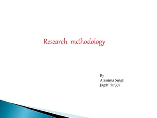 Research methodology
By :
Arunima Singh
Jagriti Singh
 