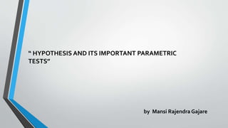 “ HYPOTHESIS AND ITS IMPORTANT PARAMETRIC
TESTS”
by Mansi Rajendra Gajare
 