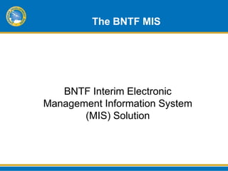 The BNTF MIS




   BNTF Interim Electronic
Management Information System
       (MIS) Solution
 