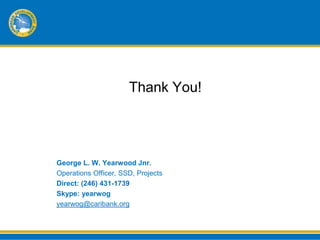 Thank You!




George L. W. Yearwood Jnr.
Operations Officer, SSD, Projects
Direct: (246) 431-1739
Skype: yearwog
yearwog@caribank.org
 