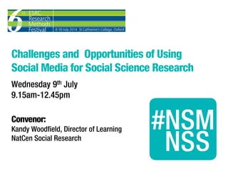 Challenges and Opportunities of Using
Social Media for Social Science Research
Wednesday 9th July
9.15am-12.45pm
Convenor:
Kandy Woodfield, Director of Learning
NatCen Social Research
 