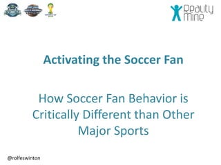 Activating the Soccer Fan 
How Soccer Fan Behavior is 
Critically Different than Other 
Major Sports 
@rolfeswinton 
 