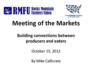 Meeting of the Markets
 Building connections between
      producers and eaters

       October 15, 2012

       By Mike Callicrate
 