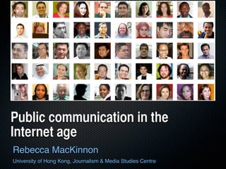 Public communication in the
Internet age
Rebecca MacKinnon
University of Hong Kong, Journalism & Media Studies Centre
 