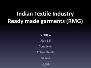 Indian Textile Industry
Ready made garments (RMG)
Group 4
Ajay B.S
Guna sekar

Rohan Shinde
Saimin
Ujjwal

 
