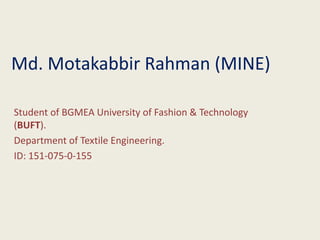 Md. Motakabbir Rahman (MINE)
Student of BGMEA University of Fashion & Technology
(BUFT).
Department of Textile Engineering.
ID: 151-075-0-155
 