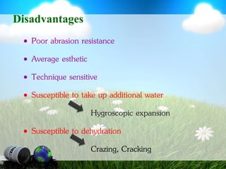 DisadvantagesPoor abrasion resistanceAverage estheticTechnique sensitiveSusceptible to take up additional waterHygroscopic expansionSusceptible to dehydrationCrazing, Cracking