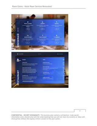 Room Gismo – Hotel Room Services Renovated
4
CONFIDENTIAL - DO NOT DISSEMINATE. This business plan contains confidential, trade-secret
information and is shared only with the understanding that you will not share its contents or ideas with
third parties without the express written consent of the plan author.
 