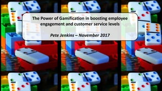 The Power of Gamification in boosting employee
engagement and customer service levels
Pete Jenkins – November 2017
 