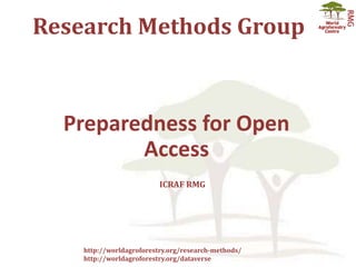 Research Methods Group
http://worldagroforestry.org/research-methods/
http://worldagroforestry.org/dataverse
Preparedness for Open
Access
ICRAF RMG
 