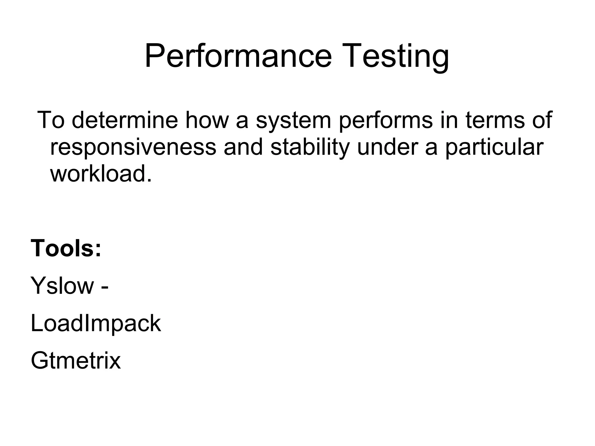 Performance Testing
To determine how a system performs in terms of
responsiveness and stability under a particular
workload.
Tools:
Yslow -
LoadImpack
Gtmetrix
 