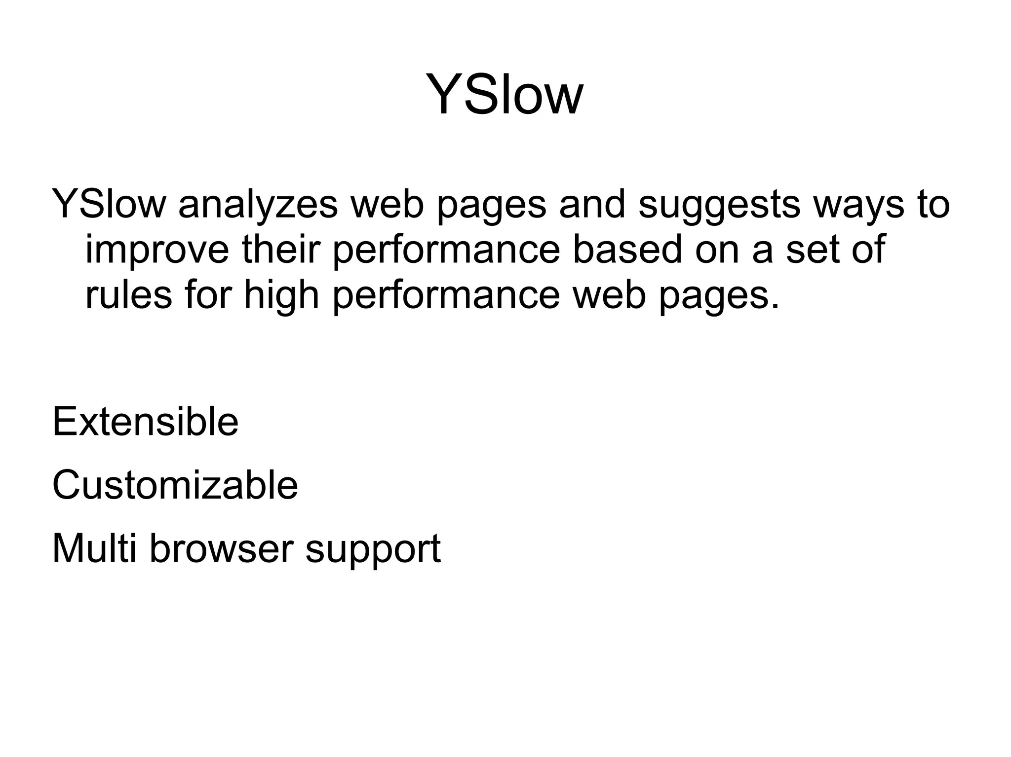 YSlow
YSlow analyzes web pages and suggests ways to
improve their performance based on a set of
rules for high performance web pages.
Extensible
Customizable
Multi browser support
 