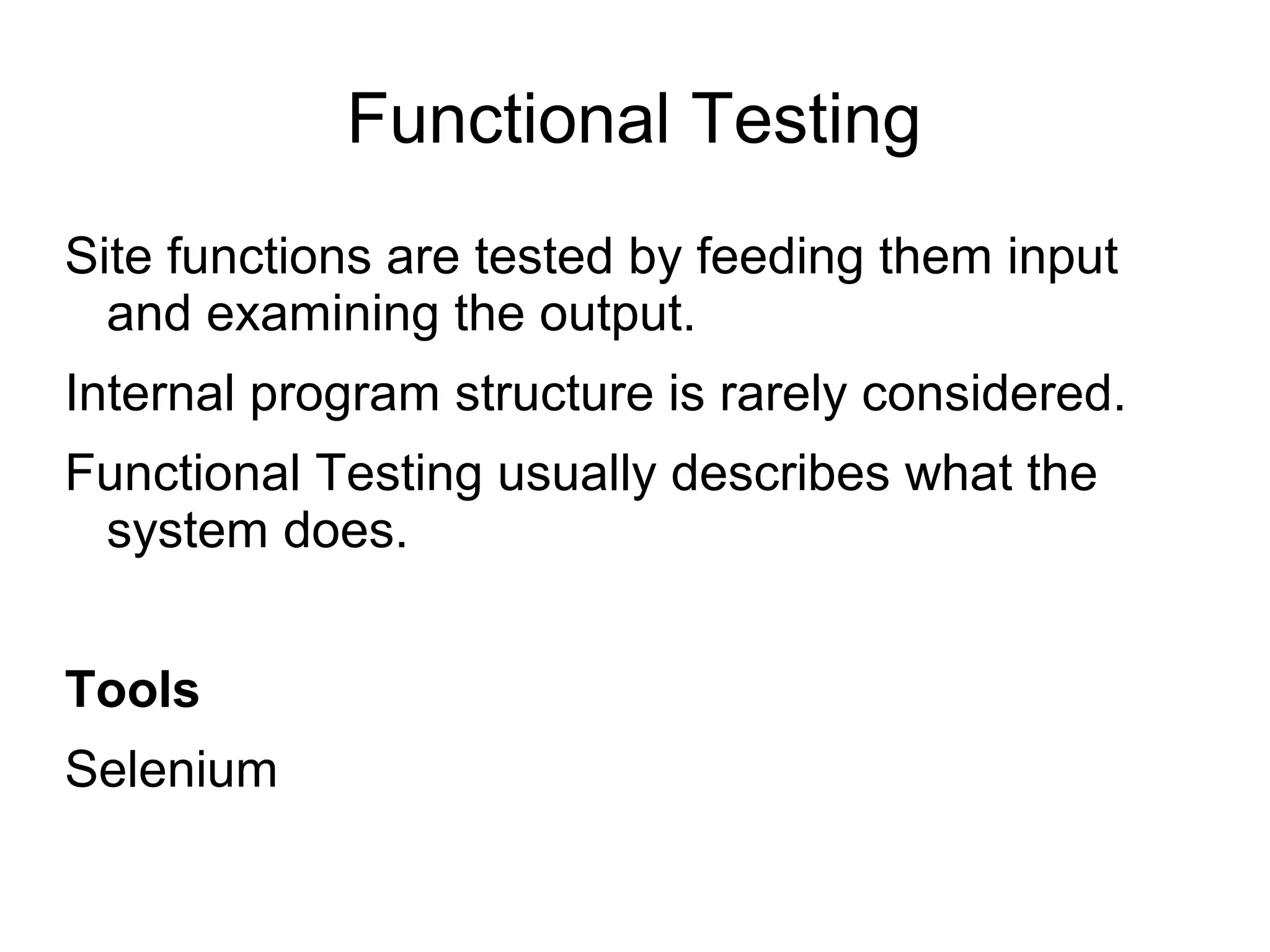 Functional Testing
Site functions are tested by feeding them input
and examining the output.
Internal program structure is rarely considered.
Functional Testing usually describes what the
system does.
Tools
Selenium
 