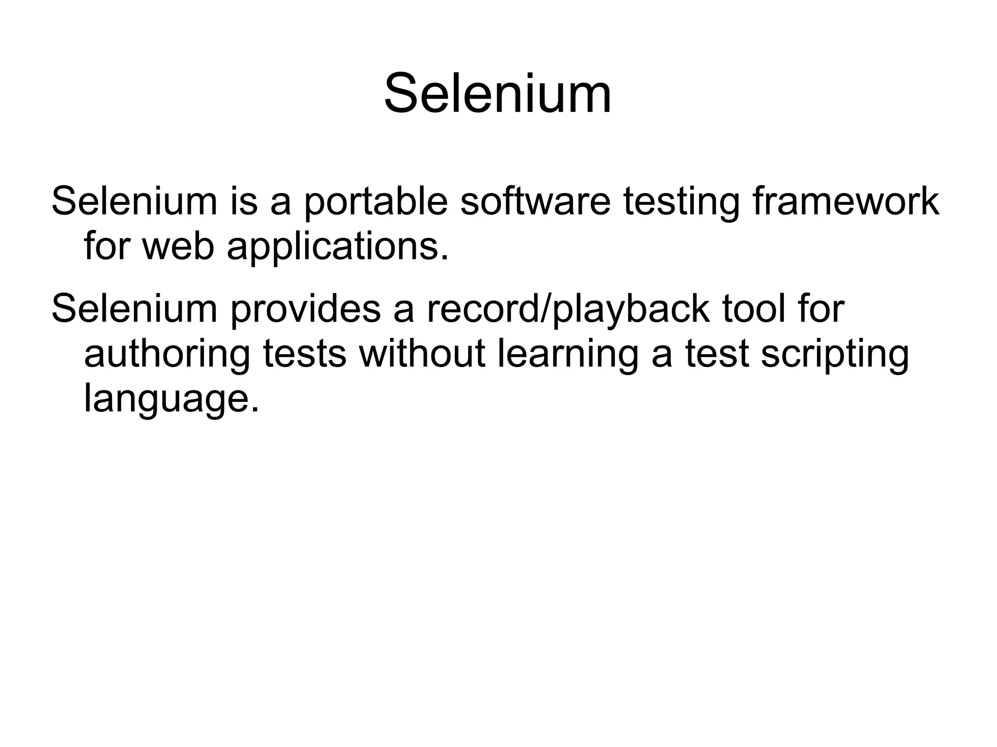 Selenium
Selenium is a portable software testing framework
for web applications.
Selenium provides a record/playback tool for
authoring tests without learning a test scripting
language.
 