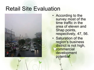 Retail Site Evaluation According to the survey most of the time traffic in the area of eleven and Shap points, respectively, 47, 56. Saturation of the region's business district is not high, commercial development potential. 