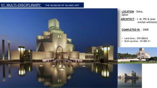 01. MULTI–DISCIPLINARY THE MUSEUM OF ISLAMIC ART
• Land Area ; 259.000m2
• Built-up Area ; 45.000 m²
LOCATION – Doha,
Qatar
COMPLETED IN – 2008
ARCHITECT – I. M. PEI & jean
–michel wilmotte
 
