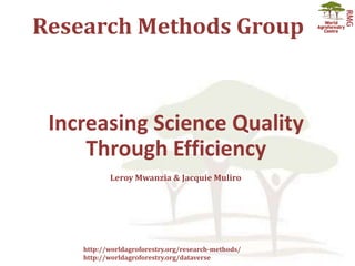Research Methods Group
http://worldagroforestry.org/research-methods/
http://worldagroforestry.org/dataverse
Increasing Science Quality
Through Efficiency
Leroy Mwanzia & Jacquie Muliro
 