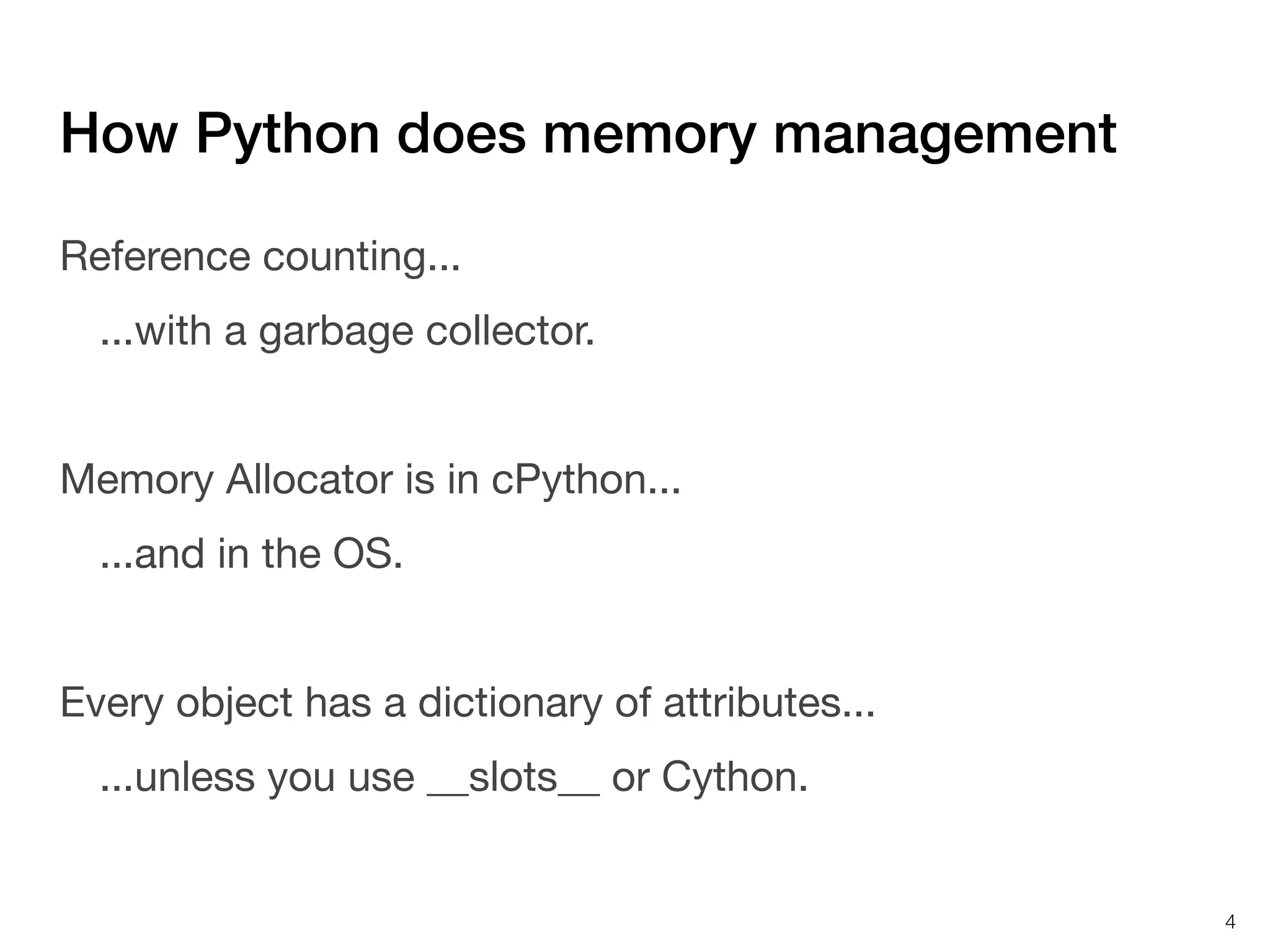 How Python does memory management
Reference counting...
...with a garbage collector.
Memory Allocator is in cPython...
...and in the OS.
Every object has a dictionary of attributes...
...unless you use __slots__ or Cython.

4

 
