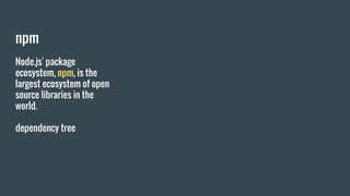 npm
Node.js' package
ecosystem, npm, is the
largest ecosystem of open
source libraries in the
world.
dependency tree
 