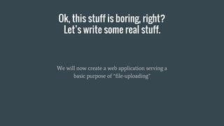 Ok, this stuff is boring, right?
Let’s write some real stuff.
We will now create a web application serving a
basic purpose of “file-uploading”
 