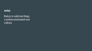 nodejs
Node.js is really two things:
a runtime environment and
a library
 