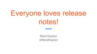 Everyone loves release
notes!
Neal Kaplan
@NealKaplan
 