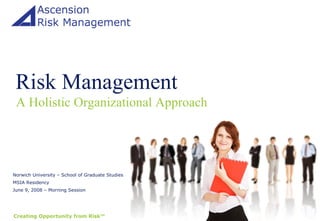Risk Management A Holistic Organizational Approach Norwich University – School of Graduate Studies MSIA Residency June 9, 2008 – Morning Session 