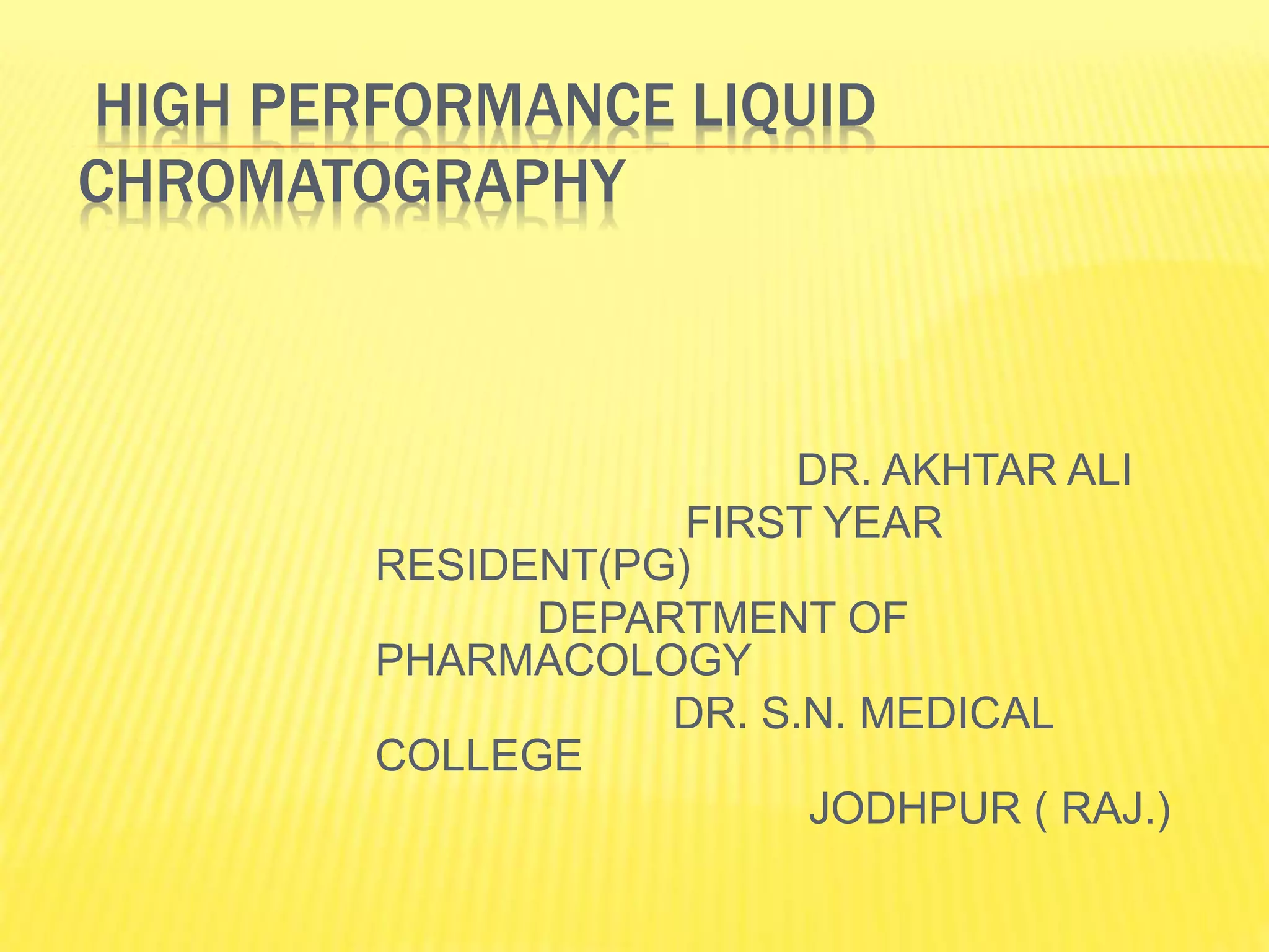 HIGH PERFORMANCE LIQUID
CHROMATOGRAPHY
DR. AKHTAR ALI
FIRST YEAR
RESIDENT(PG)
DEPARTMENT OF
PHARMACOLOGY
DR. S.N. MEDICAL
COLLEGE
JODHPUR ( RAJ.)
 