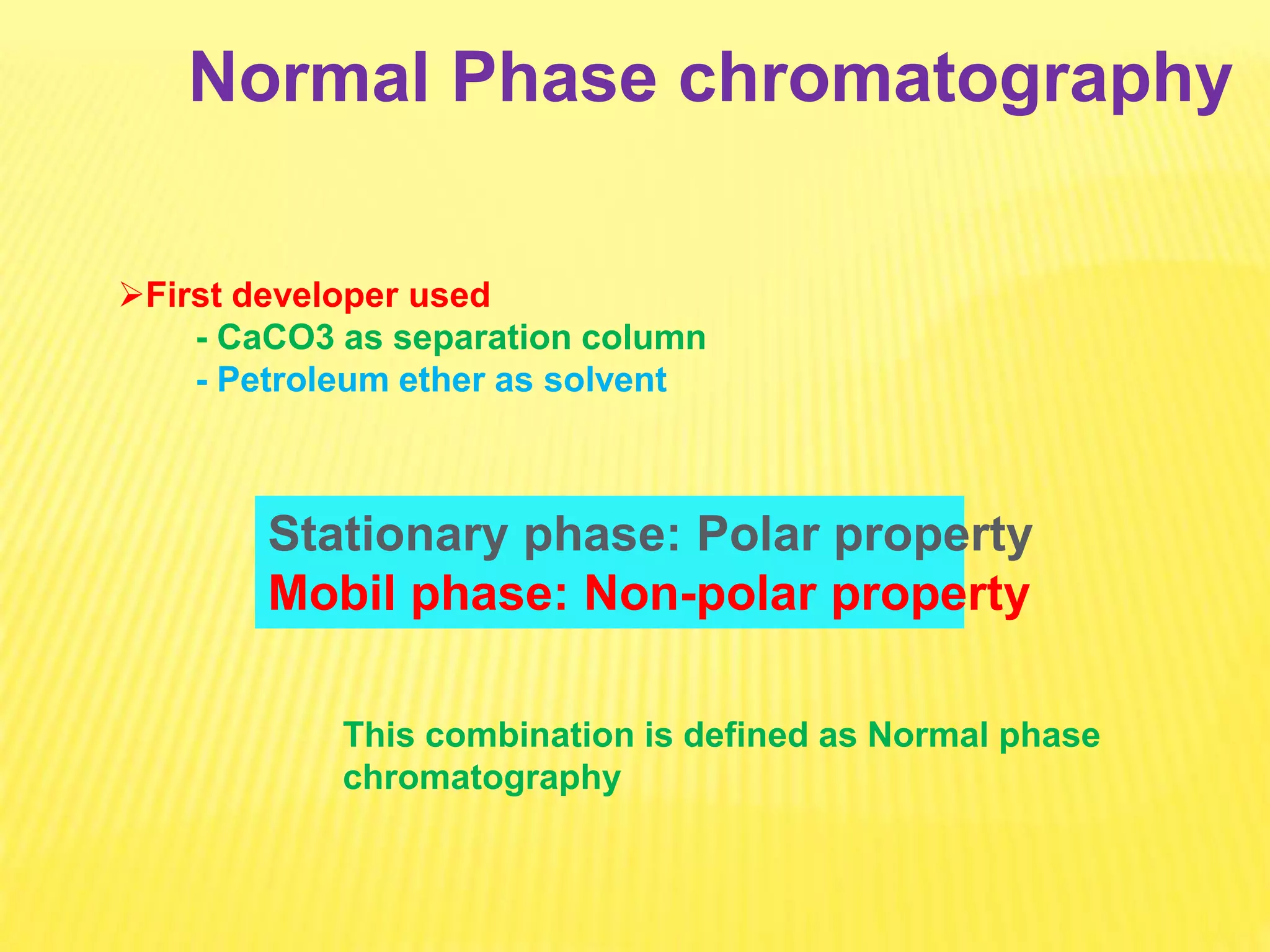 Normal Phase chromatography
First developer used
- CaCO3 as separation column
- Petroleum ether as solvent
Stationary phase: Polar property
Mobil phase: Non-polar property
This combination is defined as Normal phase
chromatography
 