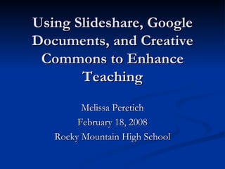 Using Slideshare, Google Documents, and Creative Commons to Enhance Teaching Melissa Peretich February 18, 2008 Rocky Mountain High School 