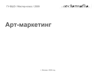 ГУ-ВШЭ / Мастер-класс / 2009




Арт-маркетинг




                               г. Москва. 2009 год.
 
