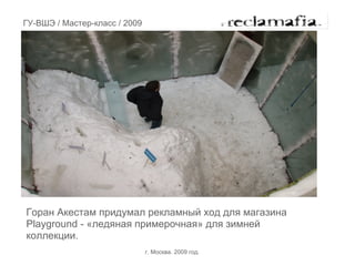 ГУ-ВШЭ / Мастер-класс / 2009




Горан Акестам придумал рекламный ход для магазина
Playground - «ледяная примерочная» для зимней
коллекции.
                               г. Москва. 2009 год.
 