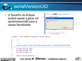 serialVersionUID
• O QuickFix do Eclipse
  poderá ajudar a gerar um
  serialVersionUID para a
  classe Serializable




           Luiz Carlos   d Oleron – lcadb@cin.ufpe.br
 