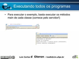 Executando todos os programas
• Para executar o exemplo, basta executar os métodos
  main de cada classe (comece pelo servidor!)




           Luiz Carlos   d Oleron – lcadb@cin.ufpe.br
 