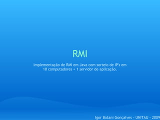 RMI Igor Botani Gonçalves - UNITAU - 2009 Implementação de RMI em Java com sorteio de IP's em 10 computadores + 1 servidor de aplicação. 