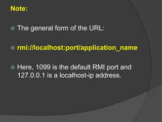 Note:
 The general form of the URL:
 rmi://localhost:port/application_name
 Here, 1099 is the default RMI port and
127.0.0.1 is a localhost-ip address.
 