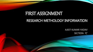 FIRST ASSIGNMENT 
RESEARCH METHOLOGY INFORMATION 
AJEET KUMAR YADAV 
SECTION- ‘C’ 
 