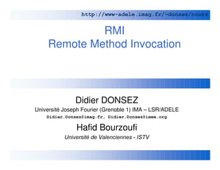 RMI
Remote Method Invocation
Didier DONSEZ
Université Joseph Fourier (Grenoble 1) IMA – LSR/ADELE
'LGLHU'RQVH]#LPDJIU'LGLHU'RQVH]#LHHHRUJ
Hafid Bourzoufi
8QLYHUVLWpGH9DOHQFLHQQHV ,679
KWWSZZZDGHOHLPDJIUaGRQVH]FRXUV
 
