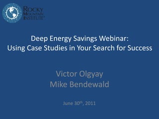 Deep Energy Savings Webinar:
Using Case Studies in Your Search for Success


              Victor Olgyay
             Mike Bendewald

                 June 30th, 2011
 