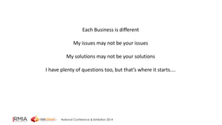 Each Business is different 
My issues may not be your issues 
My solutions may not be your solutions 
I have plenty of questions too, but that’s where it starts.... 
National Conference & Exhibition 2014 
 