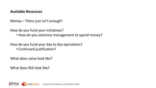 National Conference & Exhibition 2014 
Available Resources 
Money – There just isn’t enough! 
How do you fund your initiatives? 
• How do you convince management to spend money? 
How do you fund your day to day operations? 
• Continued justification? 
What does value look like? 
What does ROI look like? 
 