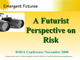 A Futurist Perspective on Risk Emergent Futures, Level 27, 101 Collins St, Melbourne, Vic 3000, Ph 039 018 7917, Fax 039 012 3580, http//:www.emergentfutures.com RMIA Conference November 2008 