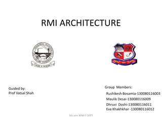 RMI ARCHITECTURE
Group Members:
Rushikesh Bosamia-130080116003
Maulik Desai-130080116009
Dhruvi Doshi-130080116011
Eva Khakhkhar -130080116012
5th sem BVM IT DEPT
Guided by:
Prof Vatsal Shah
 