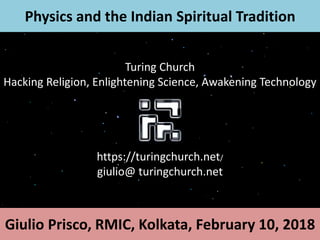 Physics and the Indian Spiritual Tradition
Giulio Prisco, RMIC, Kolkata, February 10, 2018
Physics and the Indian Spiritual Traditions
Turing Church
Hacking Religion, Enlightening Science, Awakening Technology
https://turingchurch.net/
giulio@ turingchurch.net
 