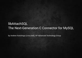 libAttachSQL 
The Next-Generation C Connector for MySQL 
by Andrew Hutchings (LinuxJedi), HP Advanced Technology Group 
 